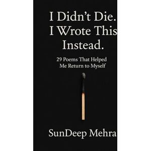 Mehra, SunDeep I Didn’t Die. I Wrote This Instead.: 29 Poems That Helped Me Return to Myself Mehra, SunDeep I Didn’t Die. I Wrote This Instead.: 29 Poems That Helped Me Return to Myself