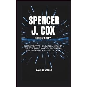 K. Wells, Paul SPENCER J. COX BIOGRAPHY: Disagree Better – From Rural Utah to the Governor’s Mansion, the Untold Story of America’s Civility Leader K. Wells, Paul SPENCER J. COX BIOGRAPHY: Disagree Better – From Rural Utah to the Governor’s Mansion, the Untold Story of America’s Civility Leader