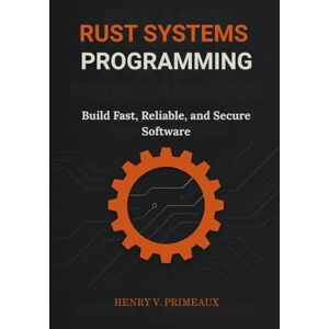 Primeaux, Henry V. Rust Systems Programming: Build Fast, Reliable, and Secure Software Primeaux, Henry V. Rust Systems Programming: Build Fast, Reliable, and Secure Software