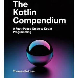 Solotes, Thomas The Kotlin Compendium: A Fast-Paced Guide to Kotlin Programming Solotes, Thomas The Kotlin Compendium: A Fast-Paced Guide to Kotlin Programming