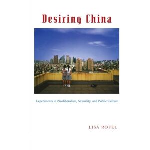 Rofel, Lisa Desiring China: Experiments in Neoliberalism, Sexuality, and Public Culture (Perverse Modernities: A Series Edited by Jack Halberstam and Lisa Lowe) Rofel, Lisa Desiring China: Experiments in Neoliberalism, Sexuality, and Public Culture (Perverse Modernities: A Series Edited by Jack Halberstam and Lisa Lowe)