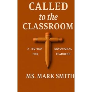 Smith, Ms Mark Called to the Classroom: 180-Day Devotional for Teachers Smith, Ms Mark Called to the Classroom: 180-Day Devotional for Teachers