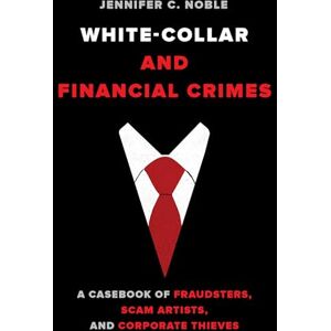 Noble, Jennifer C. White Collar and Financial Crimes: A Casebook of Fraudsters, Scam Artists, and Corporate Thieves Noble, Jennifer C. White Collar and Financial Crimes: A Casebook of Fraudsters, Scam Artists, and Corporate Thieves