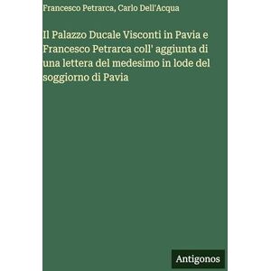 Petrarca, Francesco Il Palazzo Ducale Visconti in Pavia e Francesco Petrarca coll' aggiunta di una lettera del medesimo in lode del soggiorno di Pavia Petrarca, Francesco Il Palazzo Ducale Visconti in Pavia e Francesco Petrarca coll' aggiunta di una lettera del medesimo in lode del soggiorno di Pavia