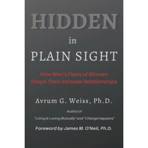 Weiss Ph.D., Avrum G. Hidden in Plain Sight: How Men’s Fears of Women Shape Their Intimate Relationships Weiss Ph.D., Avrum G. Hidden in Plain Sight: How Men’s Fears of Women Shape Their Intimate Relationships