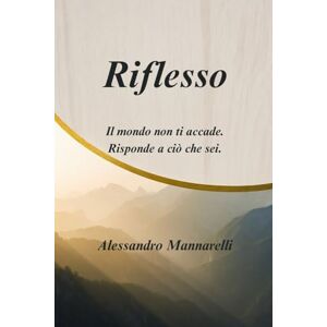 Mannarelli, Alessandro Riflesso: Il mondo non ti accade. Risponde a ciò che sei. Mannarelli, Alessandro Riflesso: Il mondo non ti accade. Risponde a ciò che sei.