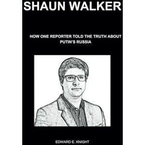 E. Knight, Edward Shaun Walker: How One Reporter Told the Truth About Putin’s Russia E. Knight, Edward Shaun Walker: How One Reporter Told the Truth About Putin’s Russia