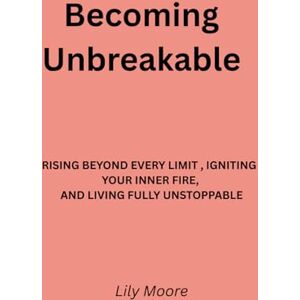 Moore, Lily Becoming Unbreakable: Rising Beyond Every Limit, Igniting Your Inner Fire, and Living Fully Unstoppable Moore, Lily Becoming Unbreakable: Rising Beyond Every Limit, Igniting Your Inner Fire, and Living Fully Unstoppable