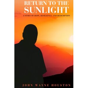 Houston, John Wayne Return to the Sunlight: A Story of Hope, Resilience, and Redemption Houston, John Wayne Return to the Sunlight: A Story of Hope, Resilience, and Redemption