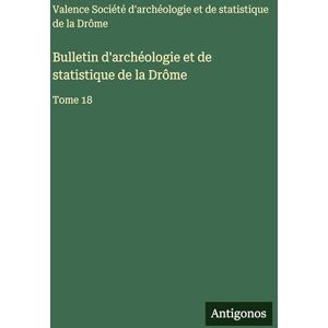Soc Archéologie Et Statistique Valence Bulletin d'archéologie et de statistique de la Drôme: Tome 18 Soc Archéologie Et Statistique Valence Bulletin d'archéologie et de statistique de la Drôme: Tome 18