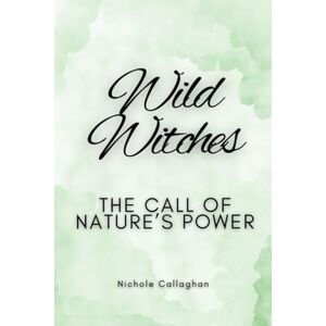 Callaghan, Nichole Wild Witches: The Call of Nature’s Power Callaghan, Nichole Wild Witches: The Call of Nature’s Power