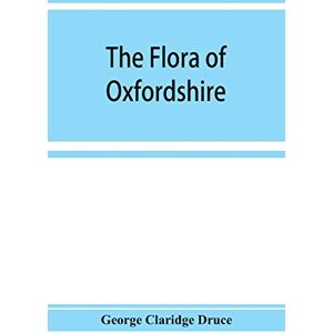 Claridge Druce, George The flora of Oxfordshire; being a topographical and historical account of the flowering plants and ferns found in the county, with sketches of the ... botany during the last three centuries Claridge Druce, George The flora of Oxfordshire; being a topographical and historical account of the flowering plants and ferns found in the county, with sketches of the ... botany during the last three centuries