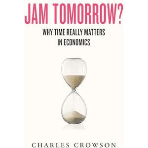 Crowson, Charles Jam Tomorrow?: Why time really matters in economics Crowson, Charles Jam Tomorrow?: Why time really matters in economics
