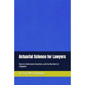 van Houte, Dr. Cor P.M. Actuarial Science for Lawyers: How to Understand, Question, and Use Numbers in Litigation (Practical Actuarial Science (Three Volumes)) van Houte, Dr. Cor P.M. Actuarial Science for Lawyers: How to Understand, Question, and Use Numbers in Litigation (Practical Actuarial Science (Three Volumes))
