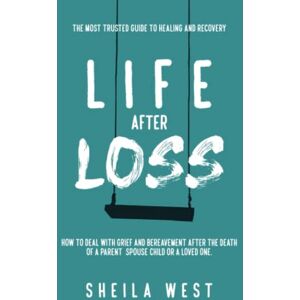 West, Sheila Life After Loss: How to Deal with Grief and Bereavement after the Death of a Parent, Spouse, Child or Loved One. (The Most Trusted Guide to Healing and Recovery) West, Sheila Life After Loss: How to Deal with Grief and Bereavement after the Death of a Parent, Spouse, Child or Loved One. (The Most Trusted Guide to Healing and Recovery)