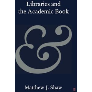 Shaw, Matthew J. Libraries and the Academic Book (Elements in Publishing and Book Culture) Shaw, Matthew J. Libraries and the Academic Book (Elements in Publishing and Book Culture)