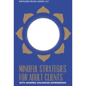 Lisson, Kathleen Helen Mindful Strategies for Adult Clients with Adverse Childhood Experiences: a resource for mind / body professionals Lisson, Kathleen Helen Mindful Strategies for Adult Clients with Adverse Childhood Experiences: a resource for mind / body professionals