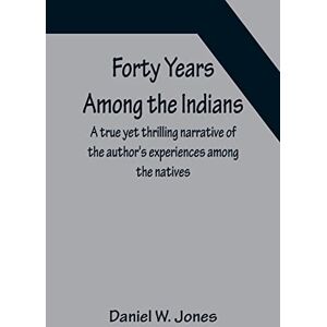 W Jones, Daniel Forty Years Among the Indians A true yet thrilling narrative of the author's experiences among the natives W Jones, Daniel Forty Years Among the Indians A true yet thrilling narrative of the author's experiences among the natives