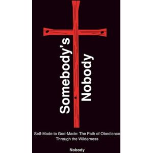 Nobody, Somebody's Somebody’s Nobody: Self-Made to God-Made: The Path of Obedience Through the Wilderness Nobody, Somebody's Somebody’s Nobody: Self-Made to God-Made: The Path of Obedience Through the Wilderness
