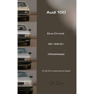 Benzmann, Karl Audi 100 – Eine Chronik der oberen Mittelklasse: C1 bis C4 im technischen Detail Benzmann, Karl Audi 100 – Eine Chronik der oberen Mittelklasse: C1 bis C4 im technischen Detail