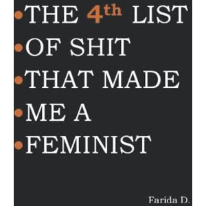 D., Farida THE 4th LIST OF SHIT THAT MADE ME A FEMINIST (THE LIST OF SHIT THAT MADE ME A FEMINIST) D., Farida THE 4th LIST OF SHIT THAT MADE ME A FEMINIST (THE LIST OF SHIT THAT MADE ME A FEMINIST)