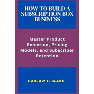 BLAKE, HARLOW T HOW TO BUILD A SUBSCRIPTION BOX BUSINESS: Master Product Selection Pricing Models, and Subscriber Retention BLAKE, HARLOW T HOW TO BUILD A SUBSCRIPTION BOX BUSINESS: Master Product Selection Pricing Models, and Subscriber Retention