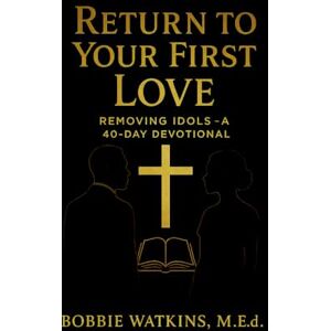 Watkins, M.Ed., Bobbie Return to Your First Love Removing Idols — A 40-Day Devotional Watkins, M.Ed., Bobbie Return to Your First Love Removing Idols — A 40-Day Devotional
