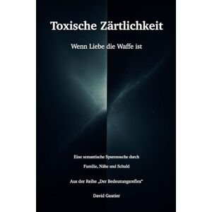 Gautier, David Toxische Zärtlichkeit: Wenn Liebe die Waffe ist eine semantische Spurensuche durch Familie, Nähe und Schuld (Der Bedeutungsreflex) Gautier, David Toxische Zärtlichkeit: Wenn Liebe die Waffe ist eine semantische Spurensuche durch Familie, Nähe und Schuld (Der Bedeutungsreflex)