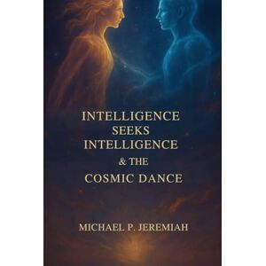 Jeremiah, Michael P Intelligence Seeks Intelligence: The Cosmic Dance & The Source Of Creation! Jeremiah, Michael P Intelligence Seeks Intelligence: The Cosmic Dance & The Source Of Creation!