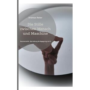 Reiter, Andreas Die Stille zwischen Mensch und Maschine: Resonanzethik Wie Haltung die Begegnung mit KI verändert Reiter, Andreas Die Stille zwischen Mensch und Maschine: Resonanzethik Wie Haltung die Begegnung mit KI verändert