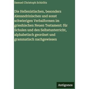 Schirlitz, Samuel Christoph Die Hellenistischen, besonders Alexandrinischen und sonst schwierigen Verbalformen im grieshischen Neuen Testament: für Schulen und den ... geordnet und grammatisch nachgewiesen Schirlitz, Samuel Christoph Die Hellenistischen, besonders Alexandrinischen und sonst schwierigen Verbalformen im grieshischen Neuen Testament: für Schulen und den ... geordnet und grammatisch nachgewiesen