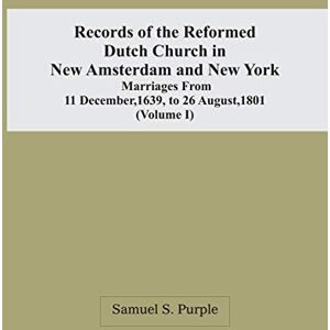 S Purple, Samuel Records Of The Reformed Dutch Church In New Amsterdam And New York: Marriages From 11 December, 1639, To 26 August, 1801 (Volume I) S Purple, Samuel Records Of The Reformed Dutch Church In New Amsterdam And New York: Marriages From 11 December, 1639, To 26 August, 1801 (Volume I)
