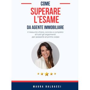 Baldacci, Maura Come superare l'esame da agente immobiliare: Il riassunto chiaro, conciso e completo di tutti gli argomenti per passarlo al primo colpo Baldacci, Maura Come superare l'esame da agente immobiliare: Il riassunto chiaro, conciso e completo di tutti gli argomenti per passarlo al primo colpo