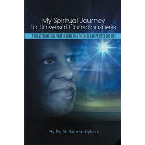 Hylton, Dr. N. Saleem My Spiritual Journey to Universal Consciousness: A Transformation from Trauma to a Faithful and Prosperous Life Hylton, Dr. N. Saleem My Spiritual Journey to Universal Consciousness: A Transformation from Trauma to a Faithful and Prosperous Life