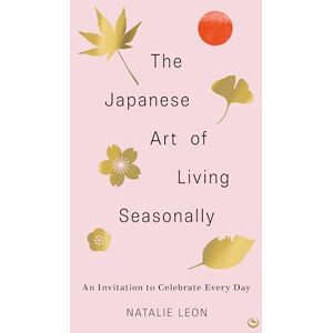 Leon, Natalie The Japanese Art of Living Seasonally: An invitation to celebrate every day Leon, Natalie The Japanese Art of Living Seasonally: An invitation to celebrate every day