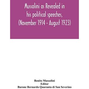 Mussolini, Benito Mussolini as revealed in his political speeches, (November 1914 August 1923) Mussolini, Benito Mussolini as revealed in his political speeches, (November 1914 August 1923)