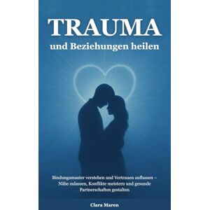 Maren, Clara Trauma und Beziehungen heilen: Bindungsmuster verstehen und Vertrauen aufbauen – Nähe zulassen, Konflikte meistern und gesunde Partnerschaften gestalten (Trauma verstehen und heilen) Maren, Clara Trauma und Beziehungen heilen: Bindungsmuster verstehen und Vertrauen aufbauen – Nähe zulassen, Konflikte meistern und gesunde Partnerschaften gestalten (Trauma verstehen und heilen)