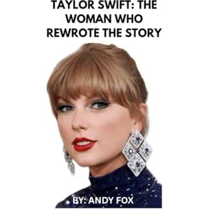 Fox, Andy Taylor Swift: The Woman Who Rewrote the Story: Inside the Life, Music, and Legacy of the World’s Most Influential Artist Fox, Andy Taylor Swift: The Woman Who Rewrote the Story: Inside the Life, Music, and Legacy of the World’s Most Influential Artist