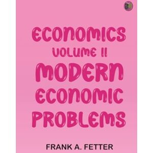 Frank A. Fetter Economics Volume II: Modern Economic Problems Frank A. Fetter Economics Volume II: Modern Economic Problems