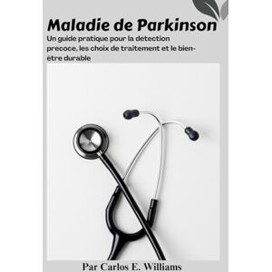 E. Williams, Carlos Maladie de Parkinson: Un guide pratique pour la détection précoce, les choix de traitement et le bien-être durable E. Williams, Carlos Maladie de Parkinson: Un guide pratique pour la détection précoce, les choix de traitement et le bien-être durable