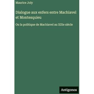 Joly, Maurice Dialogue aux enfers entre Machiavel et Montesquieu: Ou la politique de Machiavel au XIXe siècle Joly, Maurice Dialogue aux enfers entre Machiavel et Montesquieu: Ou la politique de Machiavel au XIXe siècle