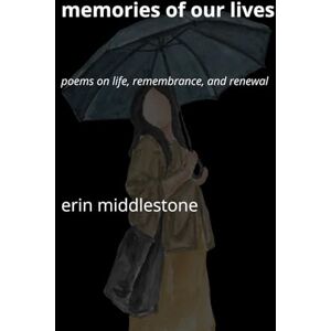 MIddlestone, Erin Memories of Our Lives: Poems on Life, Remembrance, and Renewal MIddlestone, Erin Memories of Our Lives: Poems on Life, Remembrance, and Renewal