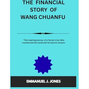 JONES, EMMANUEL J. THE FINANCIAL STORY OF WANG CHUANFU: “The inspiring journey of a Farmer’s Son Who Changed the World with Electric Dreams” JONES, EMMANUEL J. THE FINANCIAL STORY OF WANG CHUANFU: “The inspiring journey of a Farmer’s Son Who Changed the World with Electric Dreams”