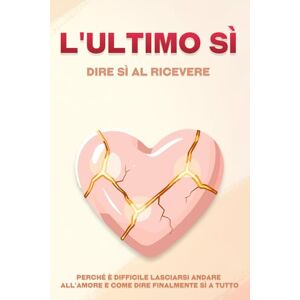 Lee L'ultimo sì: dire sì al ricevere: Perché è difficile lasciarsi andare all'amore e come dire finalmente sì a tutto Lee L'ultimo sì: dire sì al ricevere: Perché è difficile lasciarsi andare all'amore e come dire finalmente sì a tutto