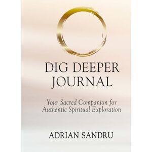 Sandru, Adrian DIG DEEPER JOURNAL: A Sacred Companion for Your Authentic Spiritual Journey Sandru, Adrian DIG DEEPER JOURNAL: A Sacred Companion for Your Authentic Spiritual Journey