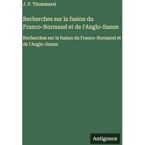Thommerel, J P Recherches sur la fusion du Franco-Normand et de l'Anglo-Saxon: Recherches sur la fusion du Franco-Normand et de l'Anglo-Saxon Thommerel, J P Recherches sur la fusion du Franco-Normand et de l'Anglo-Saxon: Recherches sur la fusion du Franco-Normand et de l'Anglo-Saxon