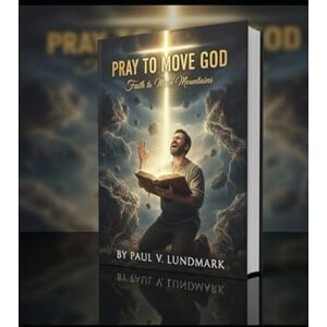 Lundmark, Paul V. PRAY TO MOVE GOD: FAITH TO MOVE MOUNTAINS Lundmark, Paul V. PRAY TO MOVE GOD: FAITH TO MOVE MOUNTAINS