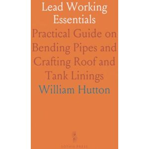 William, Hutton Lead Working Essentials: Practical Guide on Bending Pipes and Crafting Roof and Tank Linings William, Hutton Lead Working Essentials: Practical Guide on Bending Pipes and Crafting Roof and Tank Linings