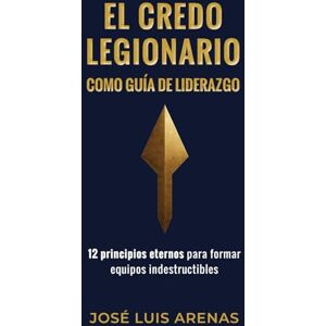 Arenas, José Luis El Credo Legionario como guía de liderazgo: 12 principios eternos para formar equipos indestructibles Arenas, José Luis El Credo Legionario como guía de liderazgo: 12 principios eternos para formar equipos indestructibles