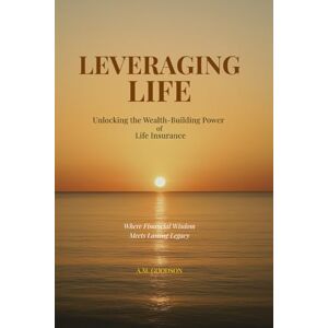 Goodson, A.M. Leveraging Life: Unlocking the Wealth-Building Power of Life Insurance Goodson, A.M. Leveraging Life: Unlocking the Wealth-Building Power of Life Insurance